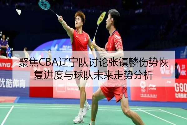 聚焦CBA辽宁队讨论张镇麟伤势恢复进度与球队未来走势分析