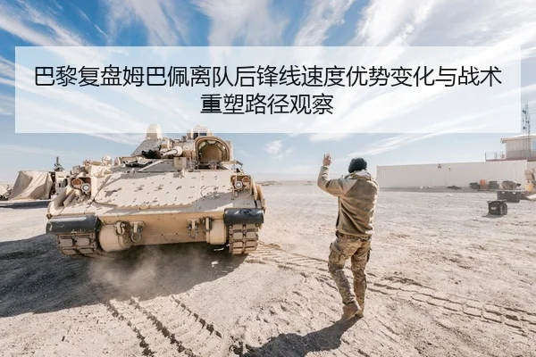 巴黎复盘姆巴佩离队后锋线速度优势变化与战术重塑路径观察