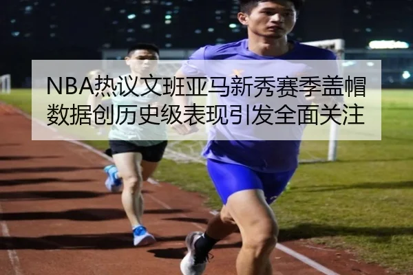 NBA热议文班亚马新秀赛季盖帽数据创历史级表现引发全面关注