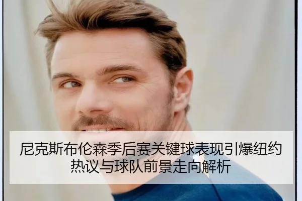 尼克斯布伦森季后赛关键球表现引爆纽约热议与球队前景走向解析