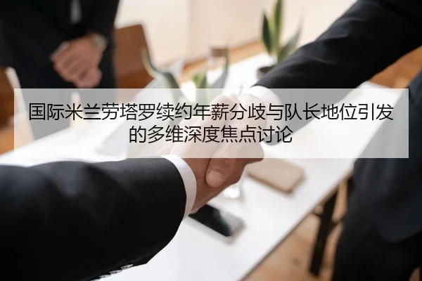 国际米兰劳塔罗续约年薪分歧与队长地位引发的多维深度焦点讨论
