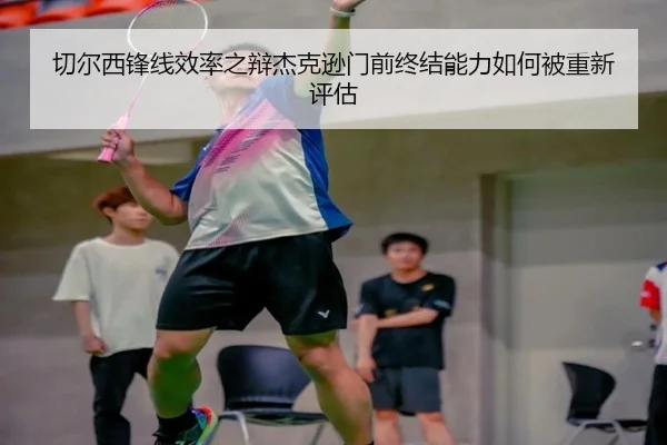切尔西锋线效率之辩杰克逊门前终结能力如何被重新评估