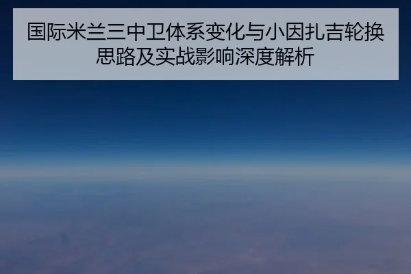 国际米兰三中卫体系变化与小因扎吉轮换思路及实战影响深度解析
