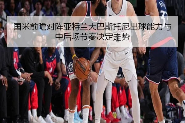 国米前瞻对阵亚特兰大巴斯托尼出球能力与中后场节奏决定走势