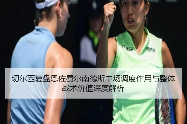 切尔西复盘恩佐费尔南德斯中场调度作用与整体战术价值深度解析