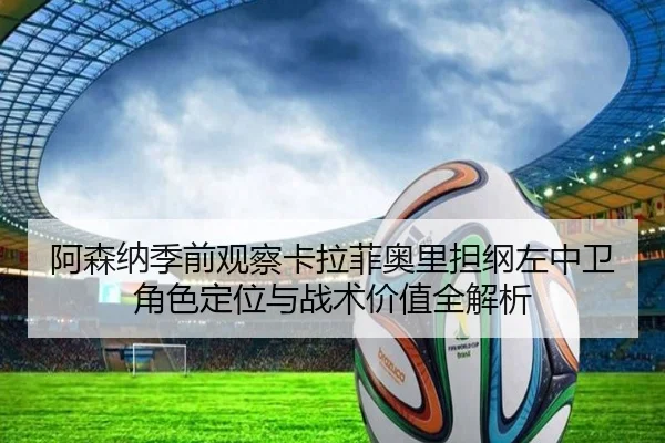 阿森纳季前观察卡拉菲奥里担纲左中卫角色定位与战术价值全解析